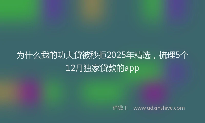 为什么我的功夫贷被秒拒2025年精选，梳理5个12月独家贷款的app