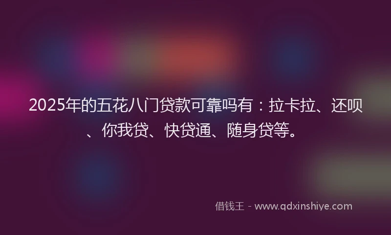 2025年的五花八门贷款可靠吗有：拉卡拉、还呗、你我贷、快贷通、随身贷等。