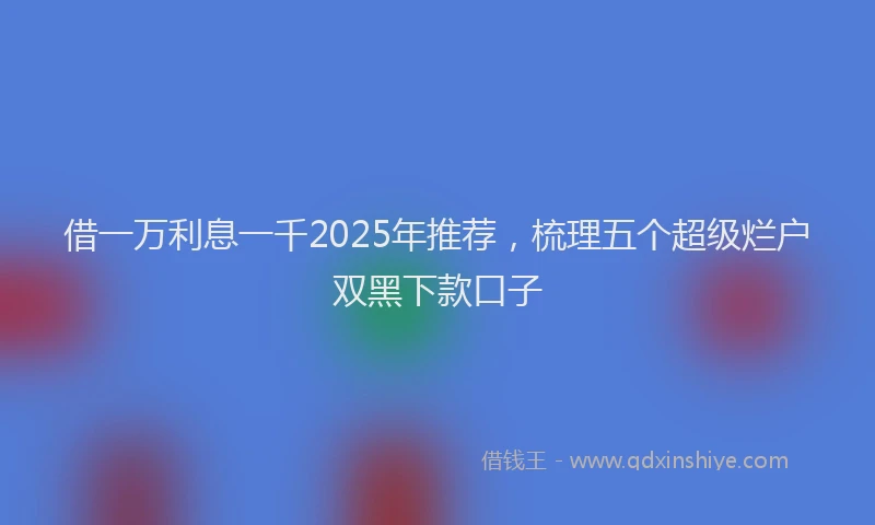借一万利息一千2025年推荐，梳理五个超级烂户双黑下款口子