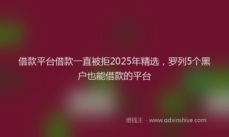 借款平台借款一直被拒2025年精选，罗列5个黑户也能借款的平台