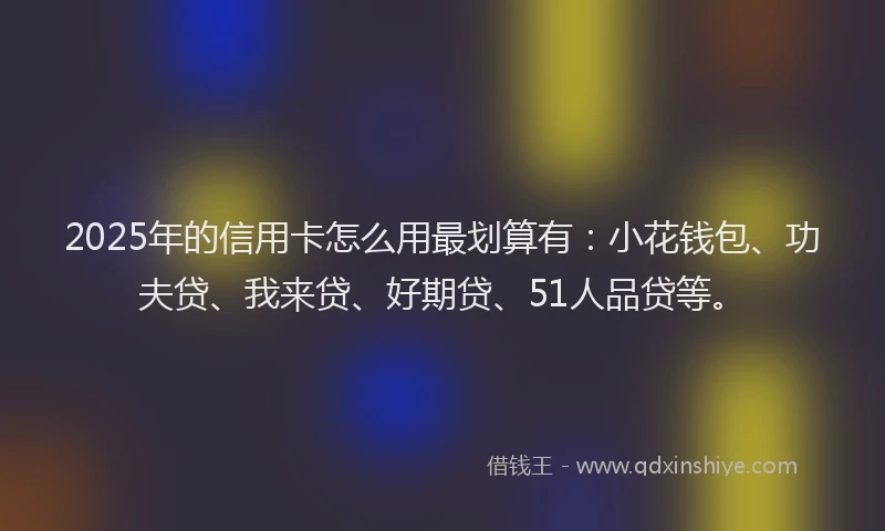 2025年的信用卡怎么用最划算有：小花钱包、功夫贷、我来贷、好期贷、51人品贷等。