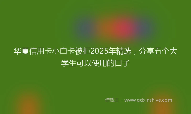 华夏信用卡小白卡被拒2025年精选，分享五个大学生可以使用的口子