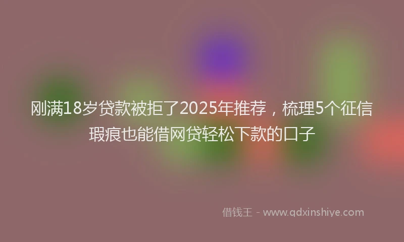 刚满18岁贷款被拒了2025年推荐，梳理5个征信瑕疵也能借网贷轻松下款的口子