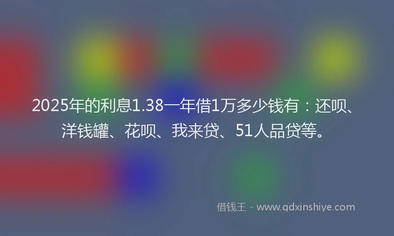 2025年的利息1.38一年借1万多少钱有：还呗、洋钱罐、花呗、我来贷、51人品贷等。
