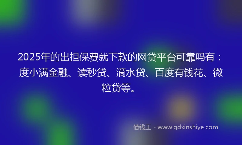 2025年的出担保费就下款的网贷平台可靠吗有：度小满金融、读秒贷、滴水贷、百度有钱花、微粒贷等。