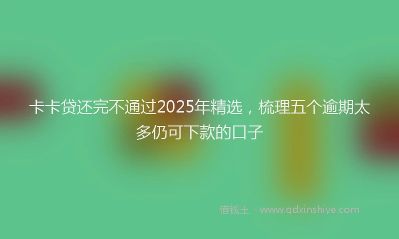 卡卡贷还完不通过2025年精选，梳理五个逾期太多仍可下款的口子