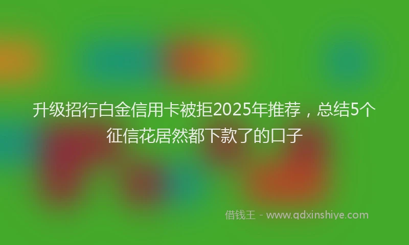 升级招行白金信用卡被拒2025年推荐，总结5个征信花居然都下款了的口子