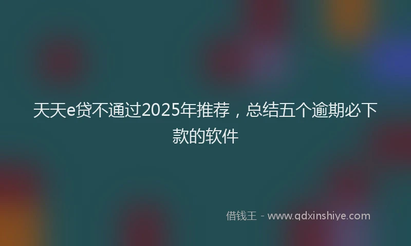 天天e贷不通过2025年推荐，总结五个逾期必下款的软件