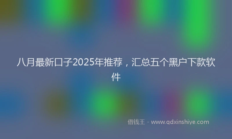 八月最新口子2025年推荐，汇总五个黑户下款软件