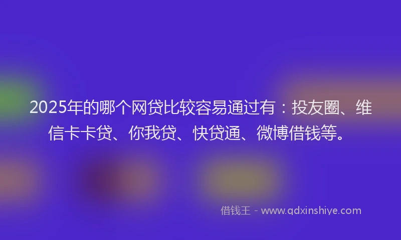 2025年的哪个网贷比较容易通过有：投友圈、维信卡卡贷、你我贷、快贷通、微博借钱等。