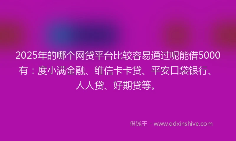 2025年的哪个网贷平台比较容易通过呢能借5000有：度小满金融、维信卡卡贷、平安口袋银行、人人贷、好期贷等。