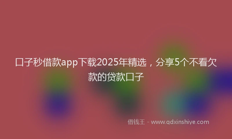 口子秒借款app下载2025年精选，分享5个不看欠款的贷款口子