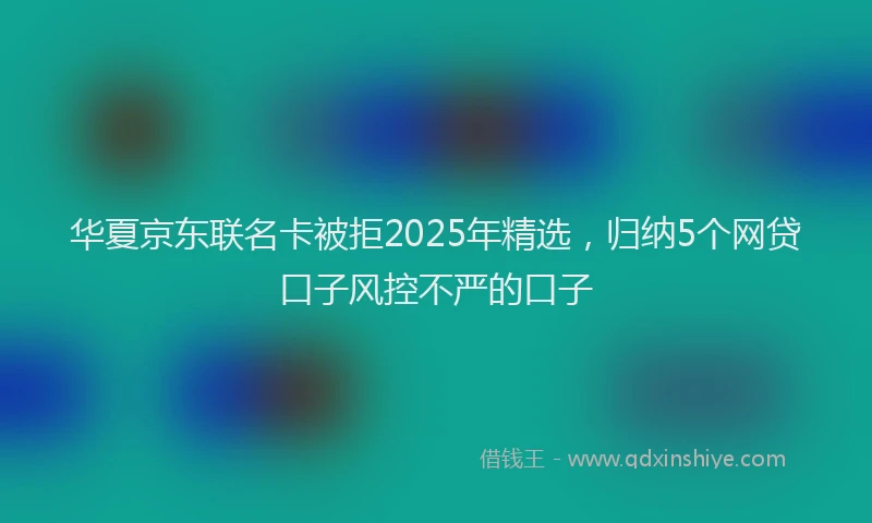 华夏京东联名卡被拒2025年精选，归纳5个网贷口子风控不严的口子