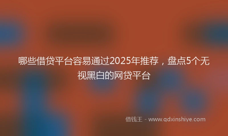 哪些借贷平台容易通过2025年推荐，盘点5个无视黑白的网贷平台