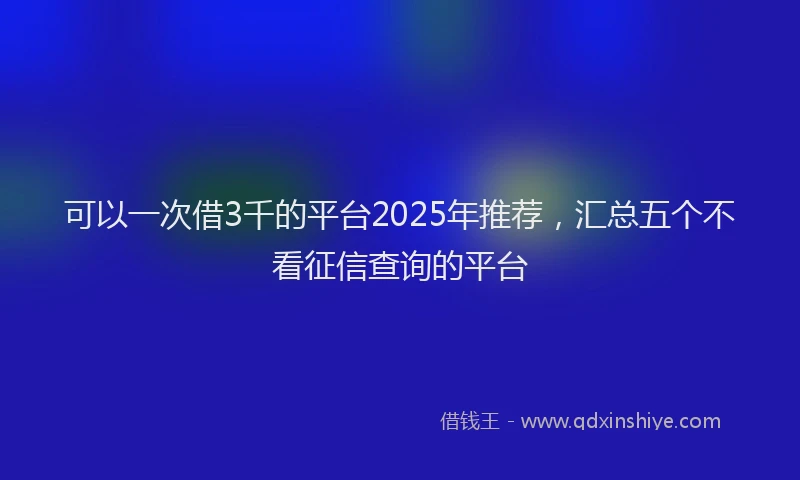 可以一次借3千的平台2025年推荐，汇总五个不看征信查询的平台