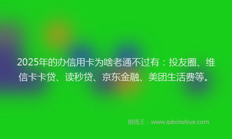 2025年的办信用卡为啥老通不过有：投友圈、维信卡卡贷、读秒贷、京东金融、美团生活费等。