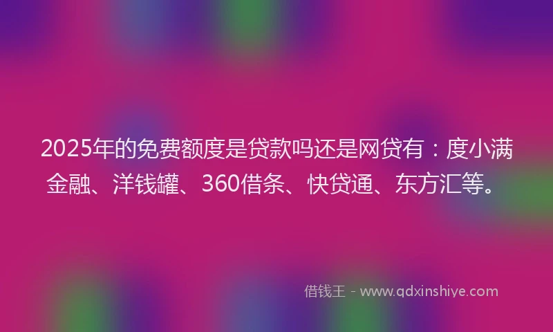 2025年的免费额度是贷款吗还是网贷有：度小满金融、洋钱罐、360借条、快贷通、东方汇等。