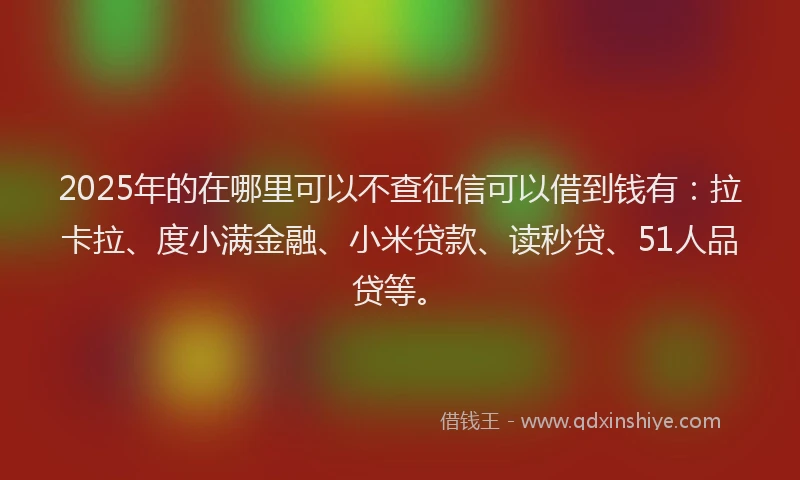 2025年的在哪里可以不查征信可以借到钱有：拉卡拉、度小满金融、小米贷款、读秒贷、51人品贷等。