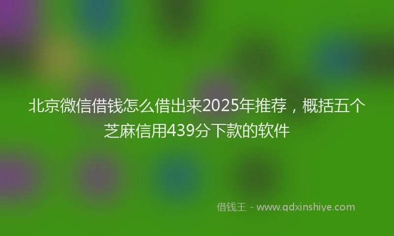 北京微信借钱怎么借出来2025年推荐，概括五个芝麻信用439分下款的软件
