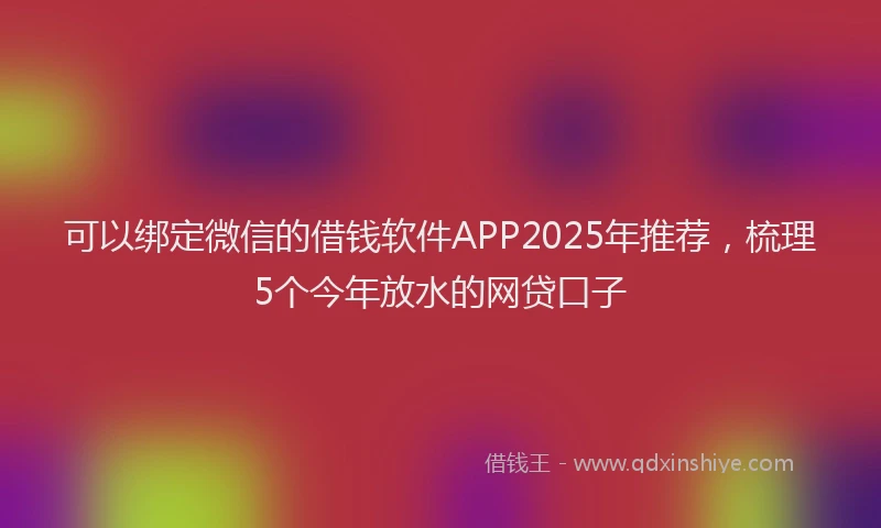 可以绑定微信的借钱软件APP2025年推荐，梳理5个今年放水的网贷口子