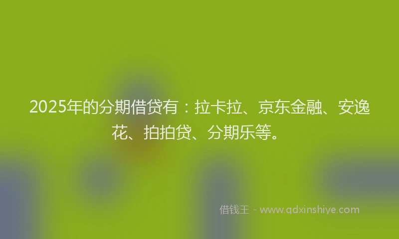 2025年的分期借贷有：拉卡拉、京东金融、安逸花、拍拍贷、分期乐等。