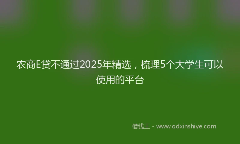 农商E贷不通过2025年精选，梳理5个大学生可以使用的平台