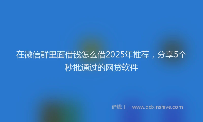 在微信群里面借钱怎么借2025年推荐，分享5个秒批通过的网贷软件