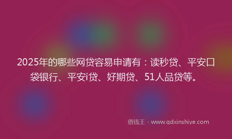 2025年的哪些网贷容易申请有：读秒贷、平安口袋银行、平安i贷、好期贷、51人品贷等。