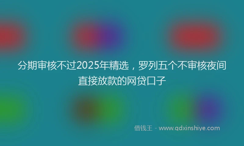 分期审核不过2025年精选，罗列五个不审核夜间直接放款的网贷口子