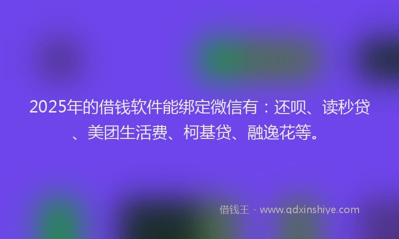 2025年的借钱软件能绑定微信有：还呗、读秒贷、美团生活费、柯基贷、融逸花等。