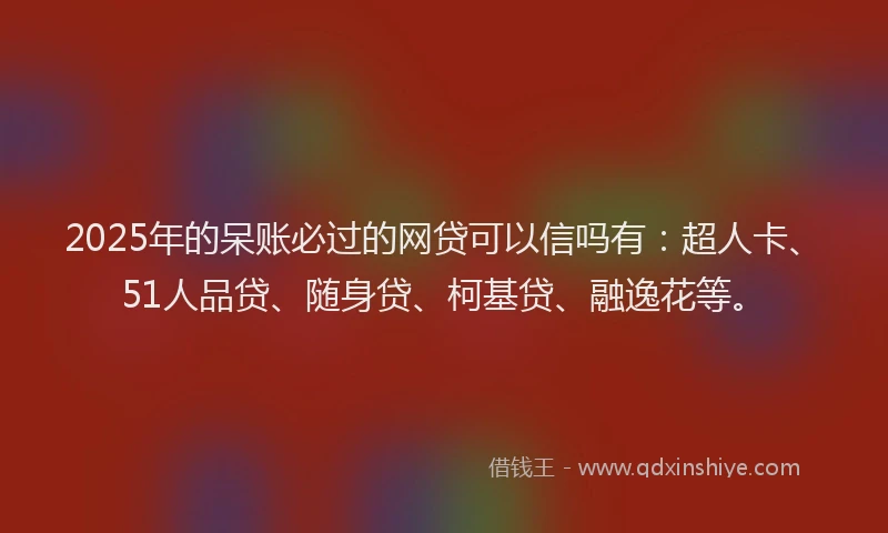 2025年的呆账必过的网贷可以信吗有：超人卡、51人品贷、随身贷、柯基贷、融逸花等。