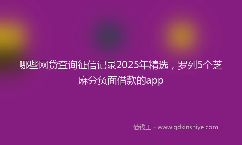哪些网贷查询征信记录2025年精选，罗列5个芝麻分负面借款的app