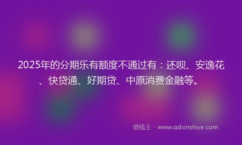 2025年的分期乐有额度不通过有：还呗、安逸花、快贷通、好期贷、中原消费金融等。