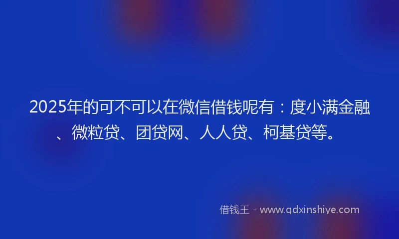 2025年的可不可以在微信借钱呢有：度小满金融、微粒贷、团贷网、人人贷、柯基贷等。