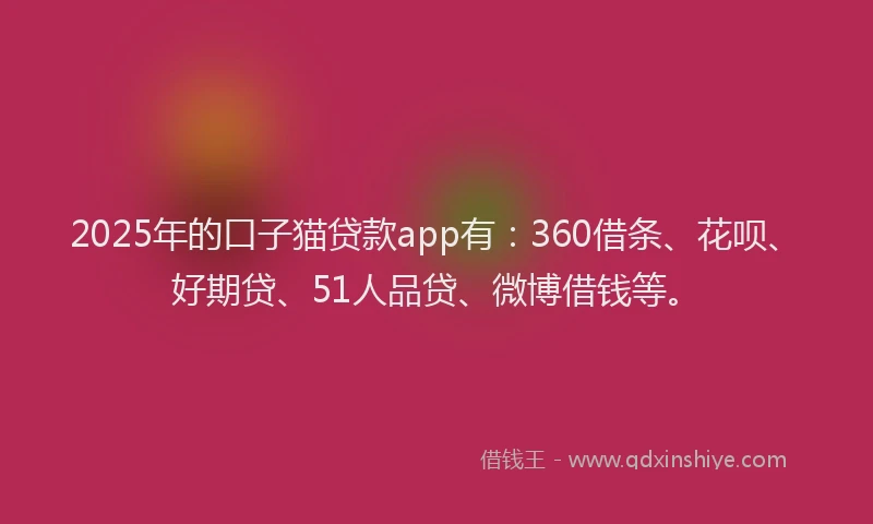 2025年的口子猫贷款app有：360借条、花呗、好期贷、51人品贷、微博借钱等。