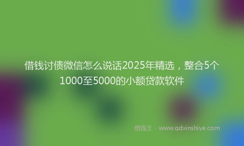 借钱讨债微信怎么说话2025年精选，整合5个1000至5000的小额贷款软件