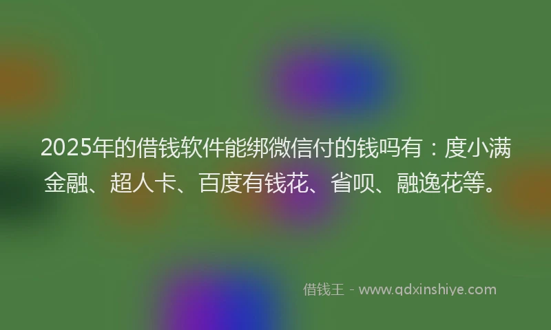 2025年的借钱软件能绑微信付的钱吗有：度小满金融、超人卡、百度有钱花、省呗、融逸花等。