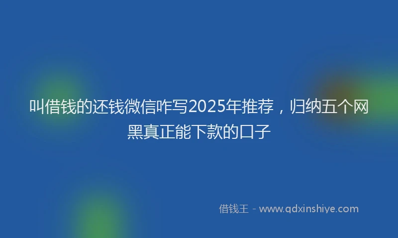叫借钱的还钱微信咋写2025年推荐，归纳五个网黑真正能下款的口子