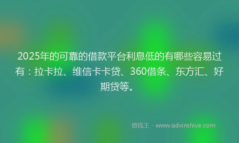 2025年的可靠的借款平台利息低的有哪些容易过有：拉卡拉、维信卡卡贷、360借条、东方汇、好期贷等。