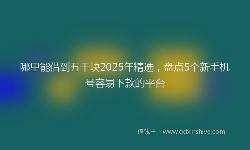 哪里能借到五干块2025年精选，盘点5个新手机号容易下款的平台