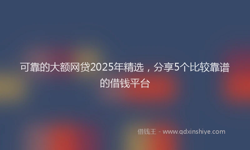 可靠的大额网贷2025年精选，分享5个比较靠谱的借钱平台