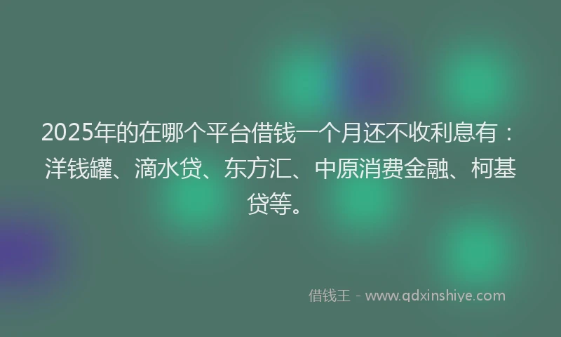 2025年的在哪个平台借钱一个月还不收利息有：洋钱罐、滴水贷、东方汇、中原消费金融、柯基贷等。