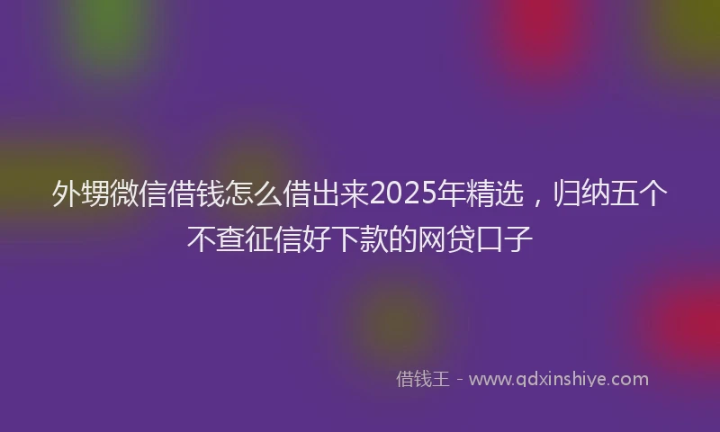外甥微信借钱怎么借出来2025年精选，归纳五个不查征信好下款的网贷口子