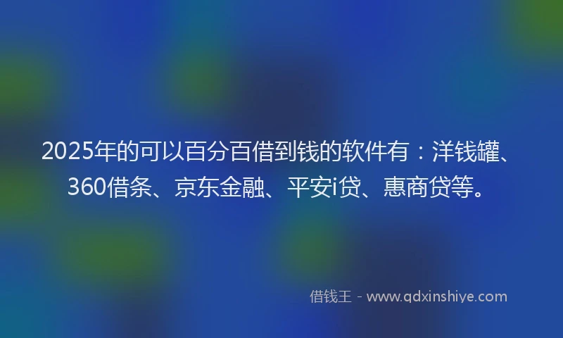 2025年的可以百分百借到钱的软件有：洋钱罐、360借条、京东金融、平安i贷、惠商贷等。