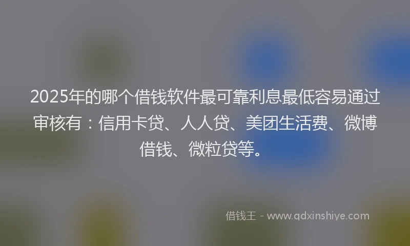 2025年的哪个借钱软件最可靠利息最低容易通过审核有：信用卡贷、人人贷、美团生活费、微博借钱、微粒贷等。