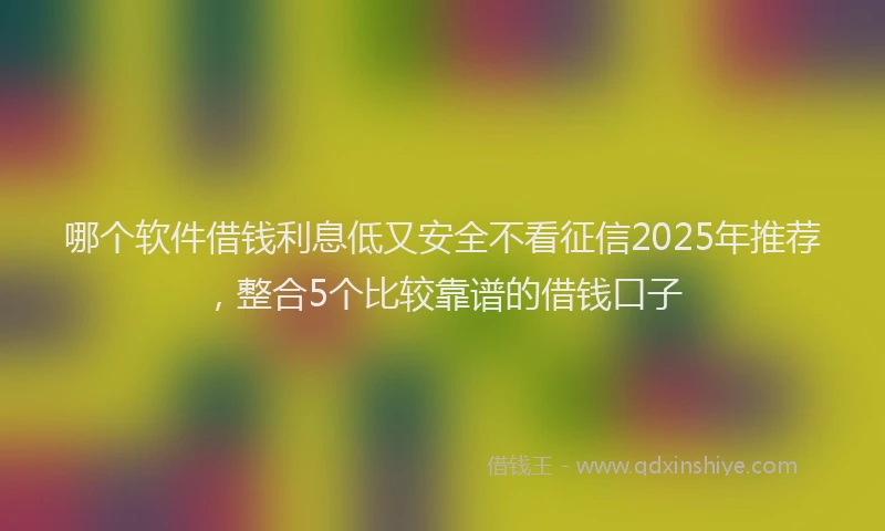 哪个软件借钱利息低又安全不看征信2025年推荐，整合5个比较靠谱的借钱口子