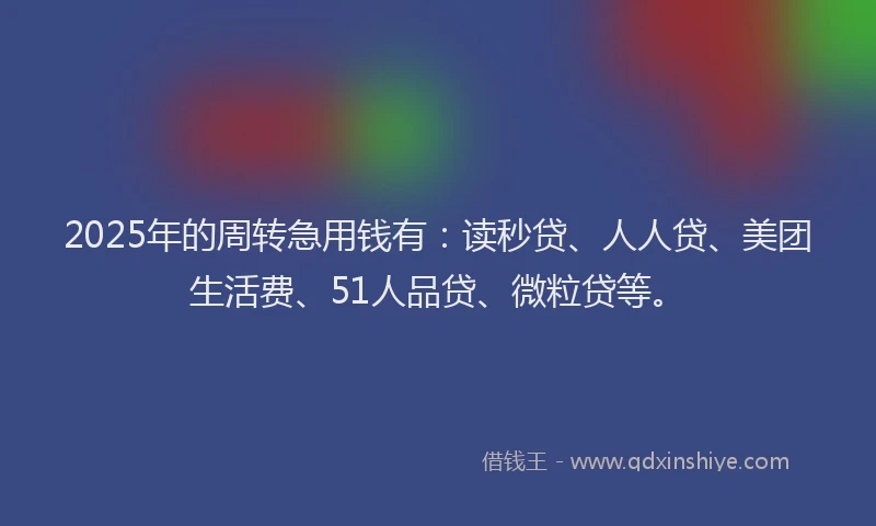 2025年的周转急用钱有：读秒贷、人人贷、美团生活费、51人品贷、微粒贷等。