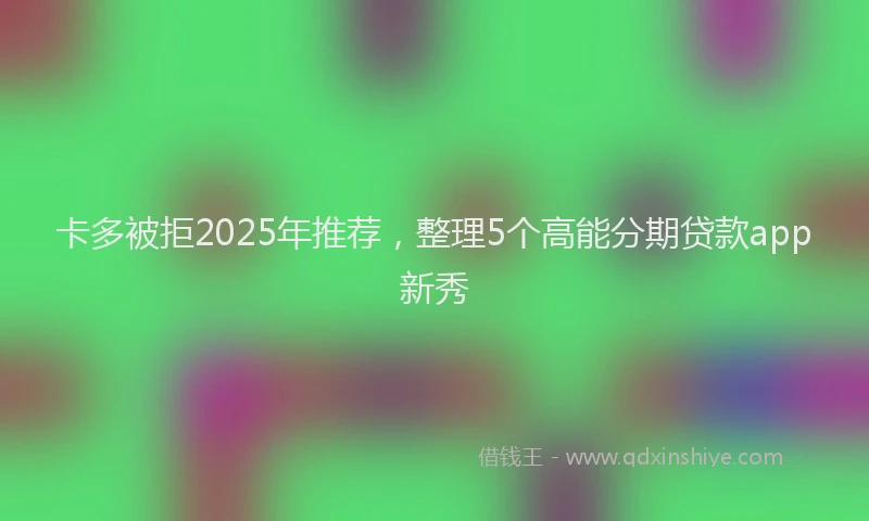 卡多被拒2025年推荐，整理5个高能分期贷款app新秀