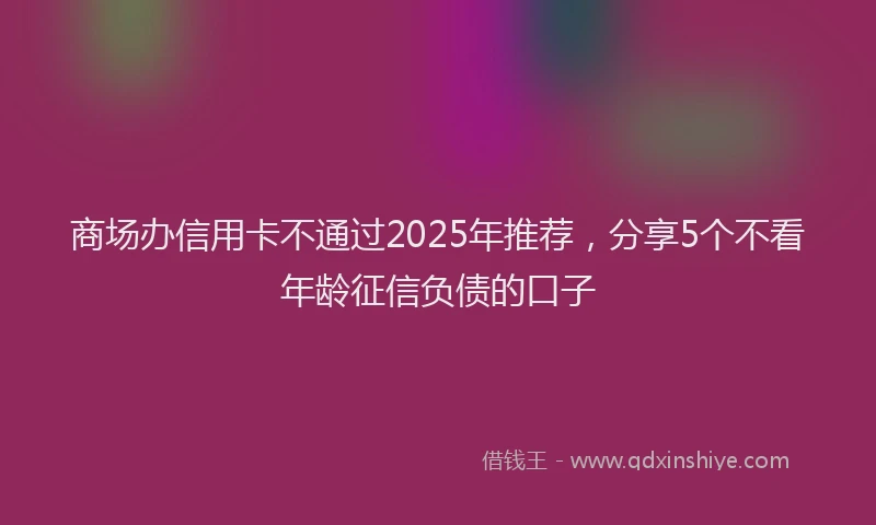 商场办信用卡不通过2025年推荐，分享5个不看年龄征信负债的口子