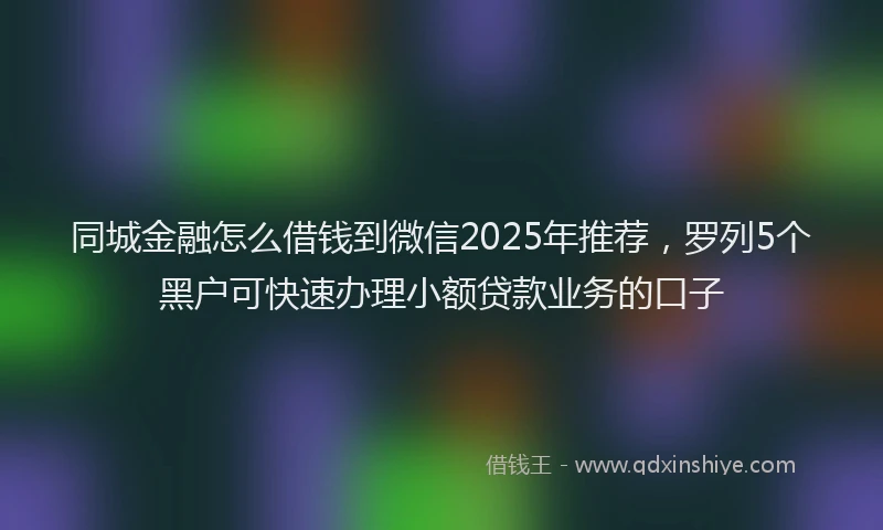同城金融怎么借钱到微信2025年推荐，罗列5个黑户可快速办理小额贷款业务的口子
